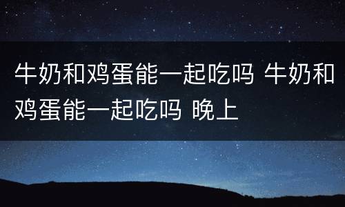 牛奶和鸡蛋能一起吃吗 牛奶和鸡蛋能一起吃吗 晚上