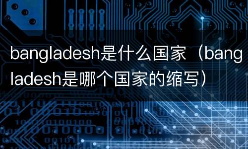 bangladesh是什么国家（bangladesh是哪个国家的缩写）