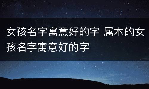 女孩名字寓意好的字 属木的女孩名字寓意好的字