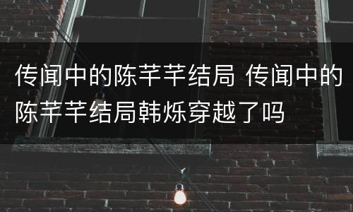 传闻中的陈芊芊结局 传闻中的陈芊芊结局韩烁穿越了吗