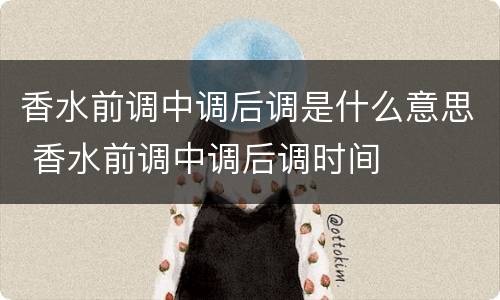 香水前调中调后调是什么意思 香水前调中调后调时间