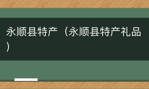 永顺县特产（永顺县特产礼品）