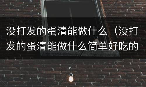 没打发的蛋清能做什么（没打发的蛋清能做什么简单好吃的）