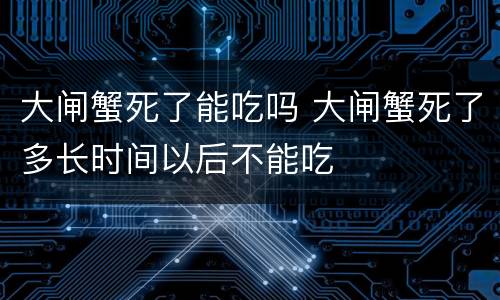 大闸蟹死了能吃吗 大闸蟹死了多长时间以后不能吃