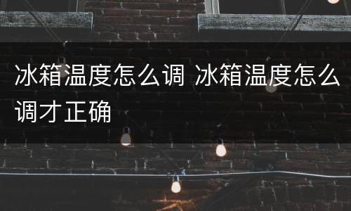 冰箱温度怎么调 冰箱温度怎么调才正确