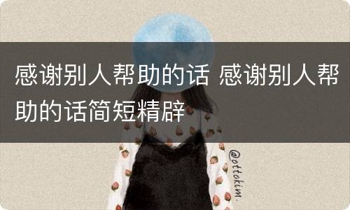 感谢别人帮助的话 感谢别人帮助的话简短精辟