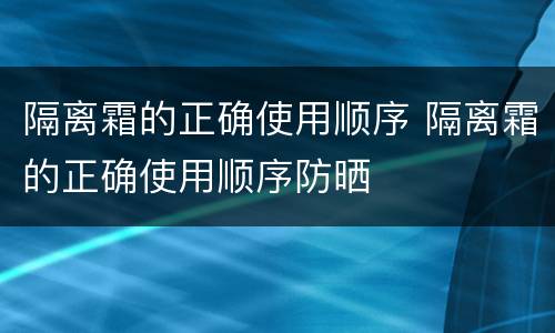 隔离霜的正确使用顺序 隔离霜的正确使用顺序防晒