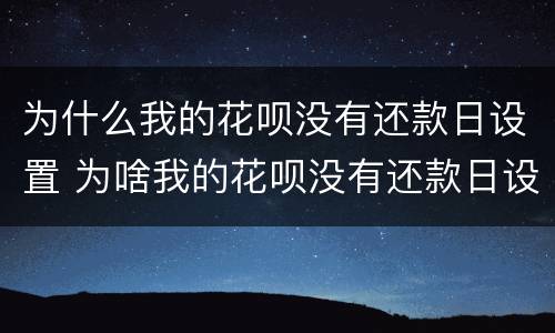 为什么我的花呗没有还款日设置 为啥我的花呗没有还款日设置
