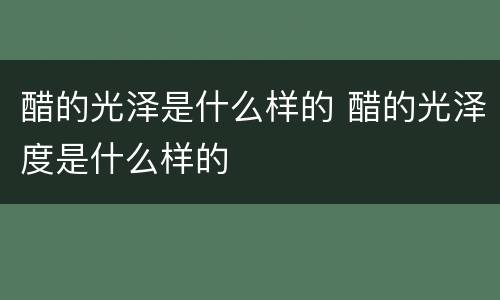 醋的光泽是什么样的 醋的光泽度是什么样的