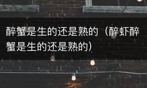 醉蟹是生的还是熟的（醉虾醉蟹是生的还是熟的）