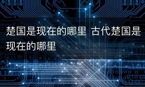 楚国是现在的哪里 古代楚国是现在的哪里