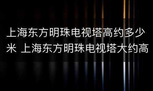 上海东方明珠电视塔高约多少米 上海东方明珠电视塔大约高多少