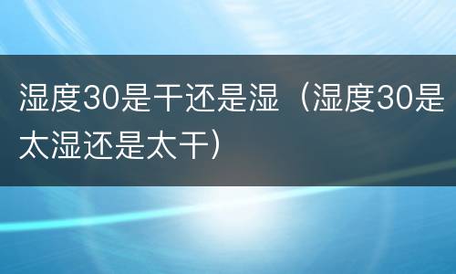 湿度30是干还是湿（湿度30是太湿还是太干）