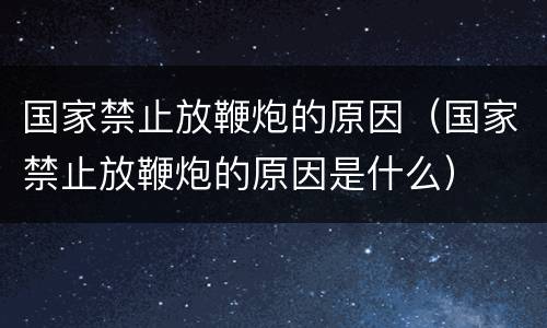 国家禁止放鞭炮的原因（国家禁止放鞭炮的原因是什么）