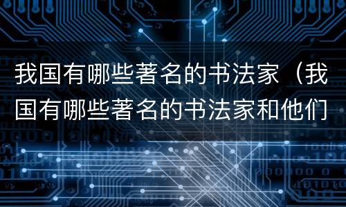 我国有哪些著名的书法家（我国有哪些著名的书法家和他们的作品）