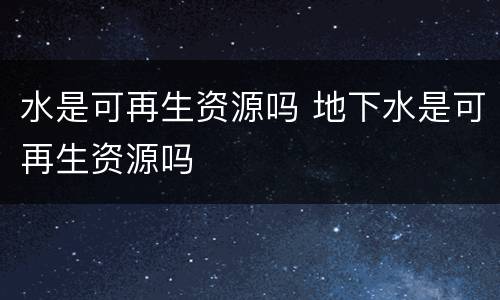 水是可再生资源吗 地下水是可再生资源吗
