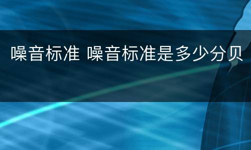 噪音标准 噪音标准是多少分贝