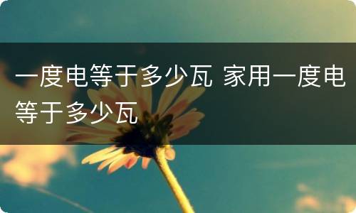 一度电等于多少瓦 家用一度电等于多少瓦