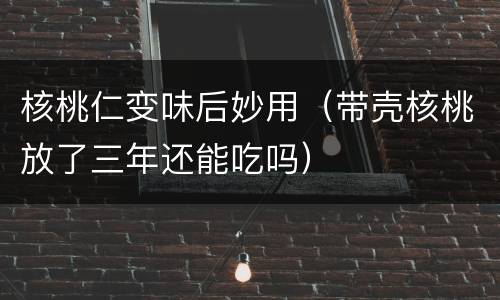 核桃仁变味后妙用（带壳核桃放了三年还能吃吗）