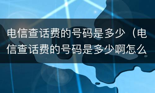 电信查话费的号码是多少（电信查话费的号码是多少啊怎么查）
