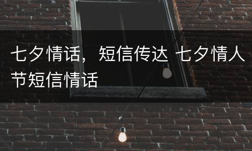 七夕情话，短信传达 七夕情人节短信情话