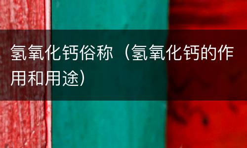 氢氧化钙俗称（氢氧化钙的作用和用途）