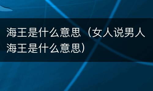 海王是什么意思（女人说男人海王是什么意思）
