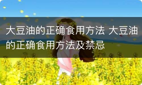 大豆油的正确食用方法 大豆油的正确食用方法及禁忌