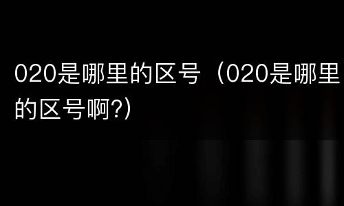 020是哪里的区号（020是哪里的区号啊?）
