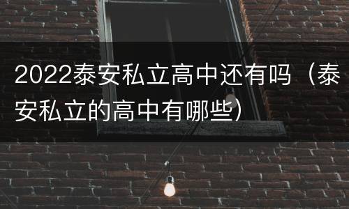 2022泰安私立高中还有吗（泰安私立的高中有哪些）