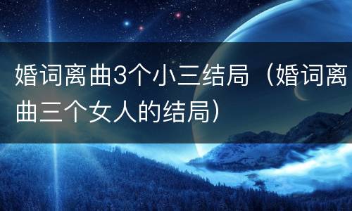 婚词离曲3个小三结局（婚词离曲三个女人的结局）