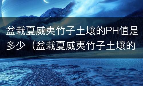 盆栽夏威夷竹子土壤的PH值是多少（盆栽夏威夷竹子土壤的ph值是多少啊）
