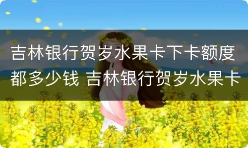 吉林银行贺岁水果卡下卡额度都多少钱 吉林银行贺岁水果卡下卡额度