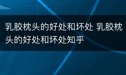 乳胶枕头的好处和坏处 乳胶枕头的好处和坏处知乎
