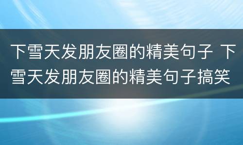 下雪天发朋友圈的精美句子 下雪天发朋友圈的精美句子搞笑