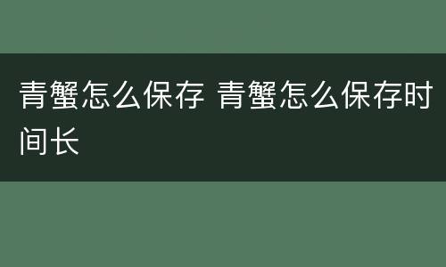 青蟹怎么保存 青蟹怎么保存时间长