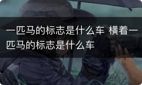 一匹马的标志是什么车 横着一匹马的标志是什么车