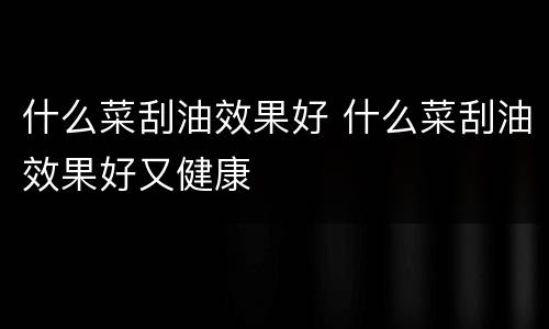 什么菜刮油效果好 什么菜刮油效果好又健康