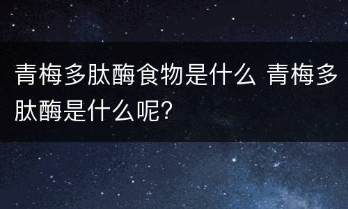 青梅多肽酶食物是什么 青梅多肽酶是什么呢?