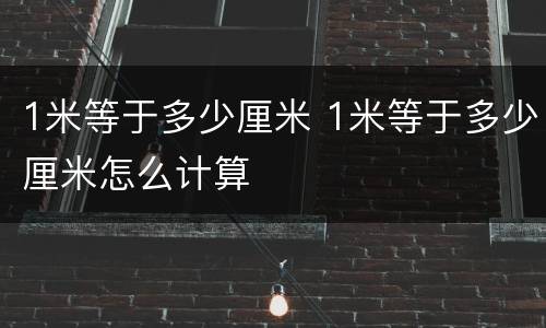1米等于多少厘米 1米等于多少厘米怎么计算