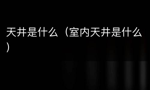 天井是什么（室内天井是什么）