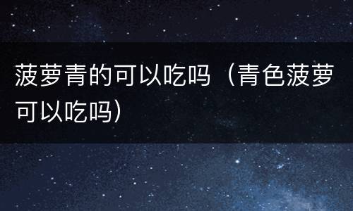 菠萝青的可以吃吗（青色菠萝可以吃吗）