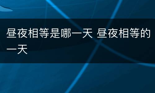 昼夜相等是哪一天 昼夜相等的一天