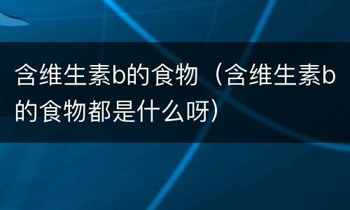 含维生素b的食物（含维生素b的食物都是什么呀）