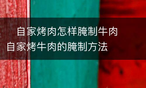 ​自家烤肉怎样腌制牛肉  ​自家烤牛肉的腌制方法