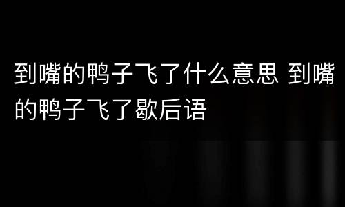 到嘴的鸭子飞了什么意思 到嘴的鸭子飞了歇后语