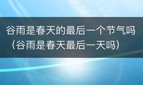 谷雨是春天的最后一个节气吗（谷雨是春天最后一天吗）