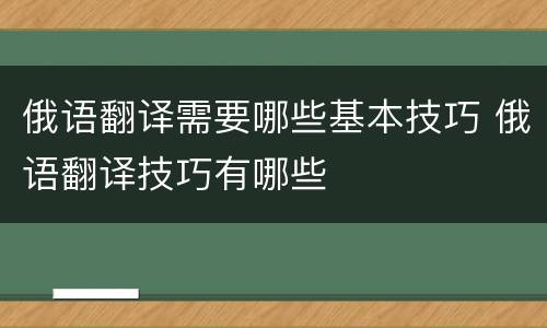 俄语翻译需要哪些基本技巧 俄语翻译技巧有哪些