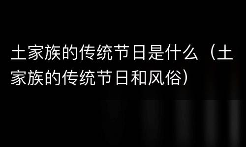土家族的传统节日是什么（土家族的传统节日和风俗）