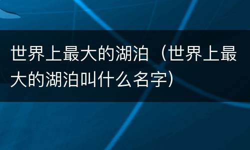 世界上最大的湖泊（世界上最大的湖泊叫什么名字）